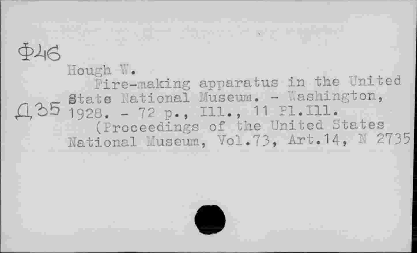 ﻿Hough V«.
Hire-making apparatus in the United State national Museum. - .ashington, 1928. - 72 p., Ill., 11 Pl.Ill.
(Proceedings of the United States National Museum, Vol.73, Art.14,	2735